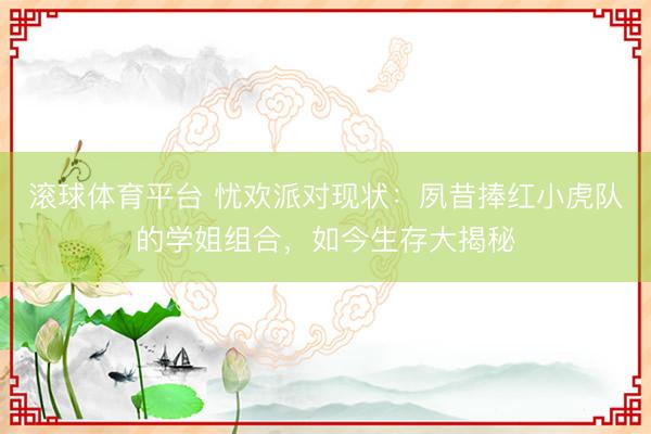 滚球体育平台 忧欢派对现状：夙昔捧红小虎队的学姐组合，如今生存大揭秘