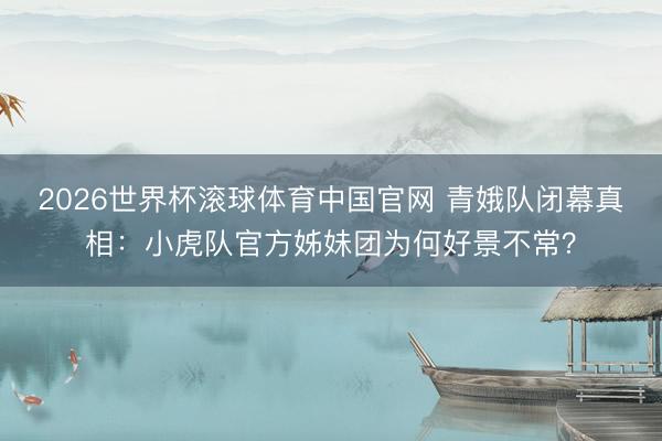 2026世界杯滚球体育中国官网 青娥队闭幕真相：小虎队官方姊妹团为何好景不常？