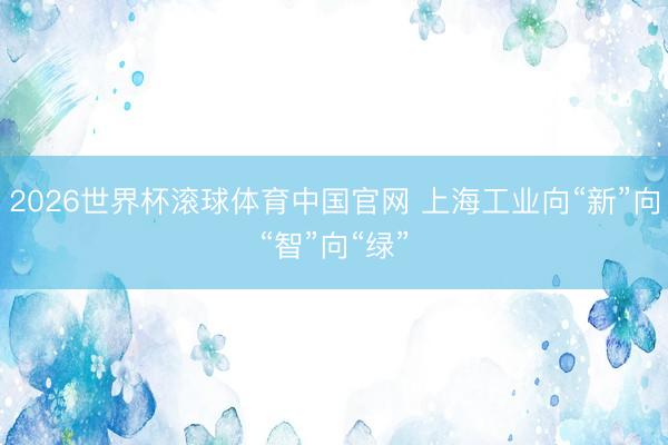 2026世界杯滚球体育中国官网 上海工业向“新”向“智”向“绿”