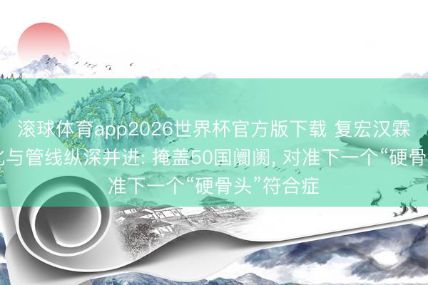 滚球体育app2026世界杯官方版下载 复宏汉霖H药全球化与管线纵深并进: 掩盖50国阛阓， 对准下一个“硬骨头”符合症