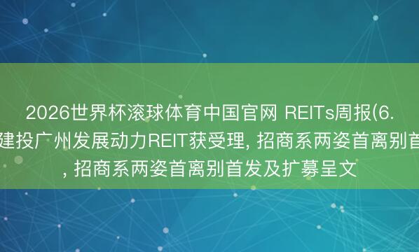 2026世界杯滚球体育中国官网 REITs周报(6.5-6.12): 中信建投广州发展动力REIT获受理， 招商系两姿首离别首发及扩募呈文