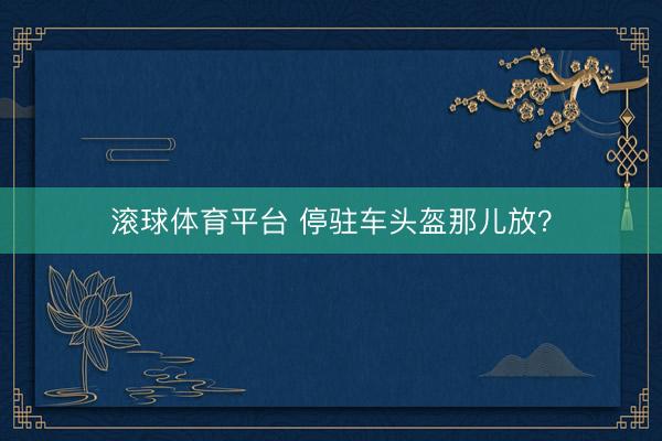 滚球体育平台 停驻车头盔那儿放？