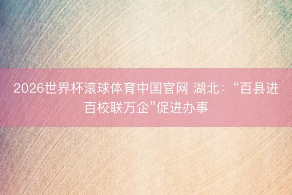 2026世界杯滚球体育中国官网 湖北：“百县进百校联万企”促进办事