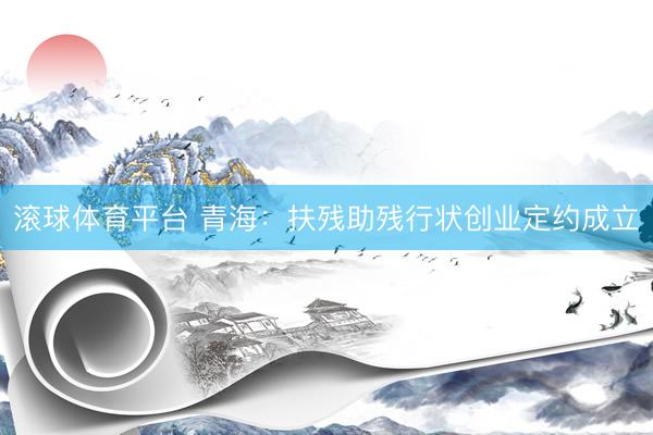 滚球体育平台 青海：扶残助残行状创业定约成立