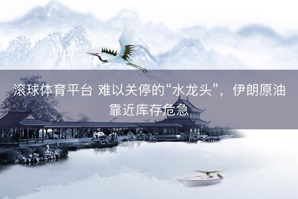 滚球体育平台 难以关停的“水龙头”，伊朗原油靠近库存危急