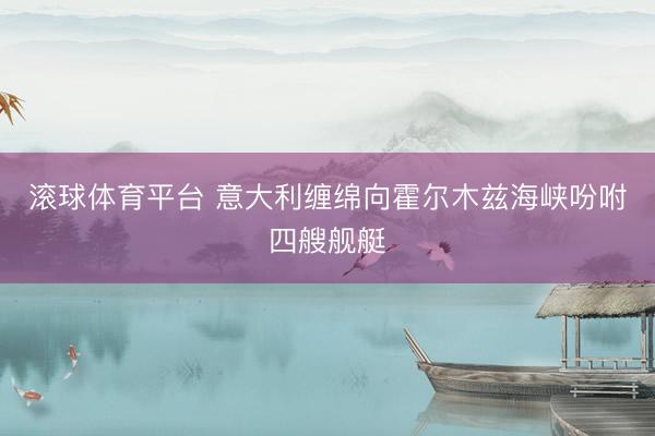滚球体育平台 意大利缠绵向霍尔木兹海峡吩咐四艘舰艇