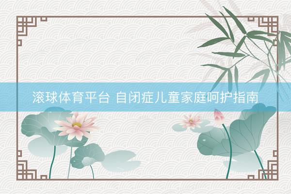 滚球体育平台 自闭症儿童家庭呵护指南