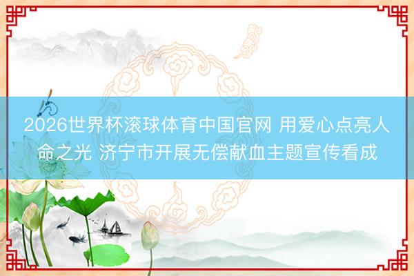 2026世界杯滚球体育中国官网 用爱心点亮人命之光 济宁市开展无偿献血主题宣传看成