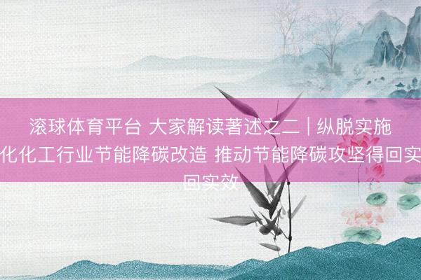 滚球体育平台 大家解读著述之二 | 纵脱实施石化化工行业节能降碳改造 推动节能降碳攻坚得回实效