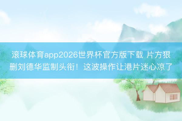 滚球体育app2026世界杯官方版下载 片方狠删刘德华监制头衔！这波操作让港片迷心凉了