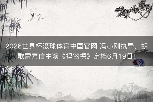 2026世界杯滚球体育中国官网 冯小刚执导，胡歌雷喜信主演《捏密探》定档6月19日！