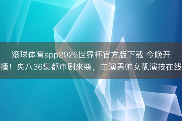 滚球体育app2026世界杯官方版下载 今晚开播！央八36集都市剧来袭，主演男帅女靓演技在线