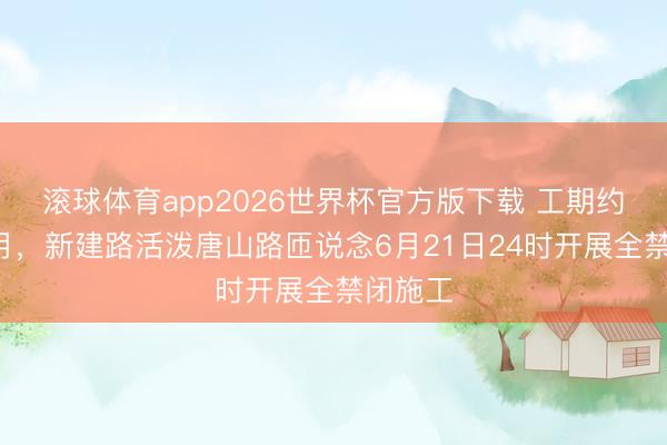 滚球体育app2026世界杯官方版下载 工期约6个半月,新建路活泼唐山路匝说念6月21日24时开展全禁闭施工