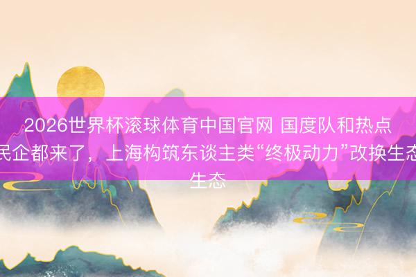 2026世界杯滚球体育中国官网 国度队和热点民企都来了，上海构筑东谈主类“终极动力”改换生态
