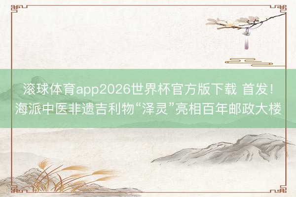滚球体育app2026世界杯官方版下载 首发！海派中医非遗吉利物“泽灵”亮相百年邮政大楼