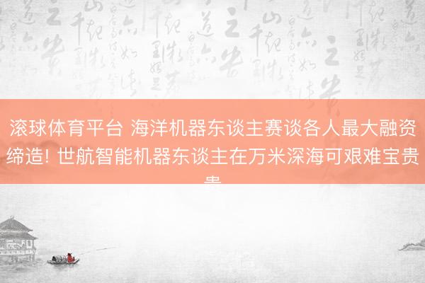 滚球体育平台 海洋机器东谈主赛谈各人最大融资缔造! 世航智能机器东谈主在万米深海可艰难宝贵
