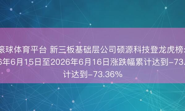 滚球体育平台 新三板基础层公司硕源科技登龙虎榜: 2026年6月15日至2026年6月16日涨跌幅累计达到-73.36%