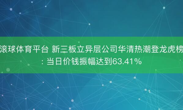 滚球体育平台 新三板立异层公司华清热潮登龙虎榜: 当日价钱振幅达到63.41%