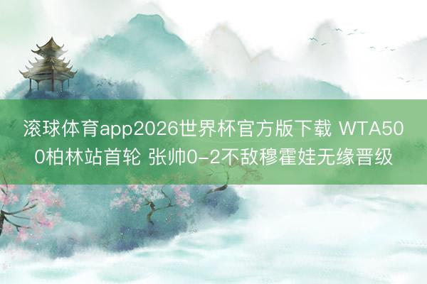 滚球体育app2026世界杯官方版下载 WTA500柏林站首轮 张帅0-2不敌穆霍娃无缘晋级