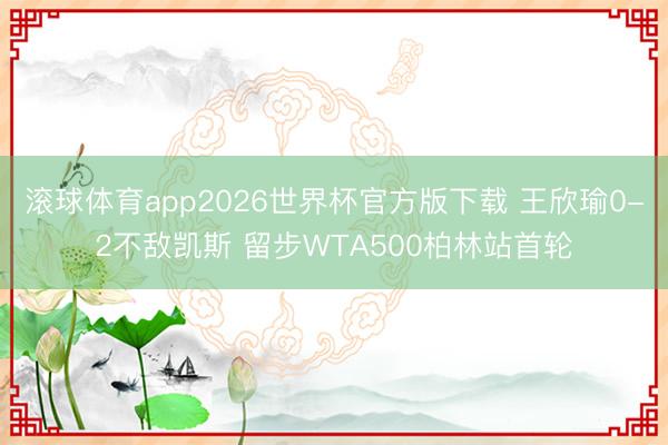 滚球体育app2026世界杯官方版下载 王欣瑜0-2不敌凯斯 留步WTA500柏林站首轮