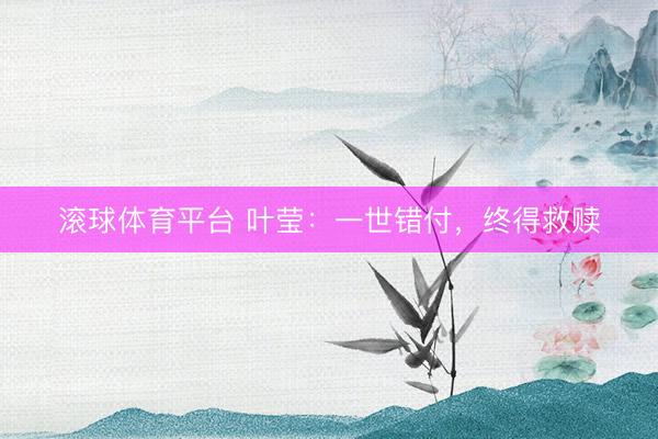 滚球体育平台 叶莹：一世错付，终得救赎