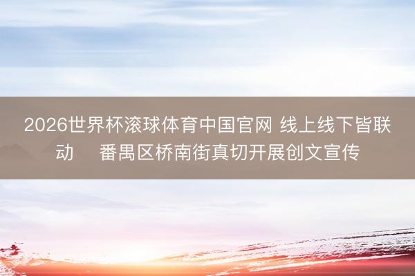 2026世界杯滚球体育中国官网 线上线下皆联动 ​番禺区桥南街真切开展创文宣传