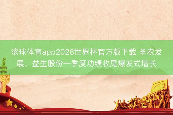 滚球体育app2026世界杯官方版下载 圣农发展、益生股份一季度功绩收尾爆发式增长