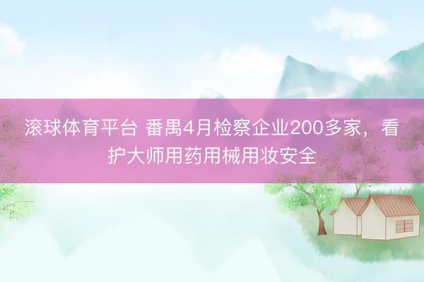 滚球体育平台 番禺4月检察企业200多家,看护大师用药用械用妆安全