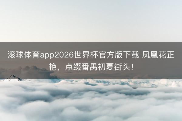 滚球体育app2026世界杯官方版下载 凤凰花正艳，点缀番禺初夏街头！