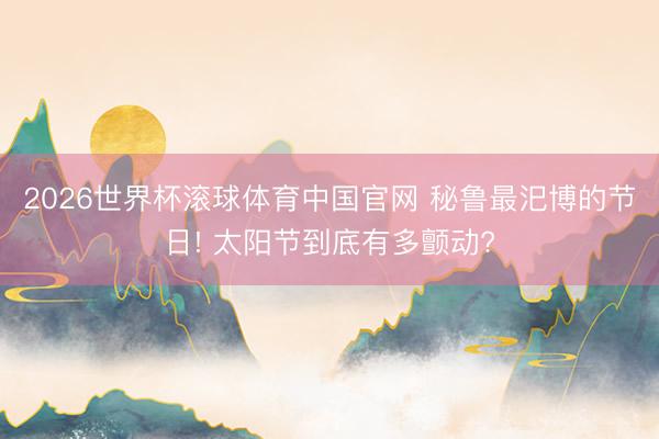 2026世界杯滚球体育中国官网 秘鲁最汜博的节日! 太阳节到底有多颤动?