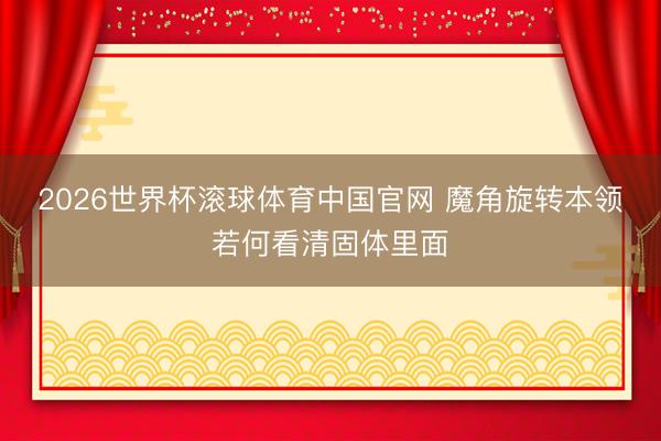 2026世界杯滚球体育中国官网 魔角旋转本领若何看清固体里面