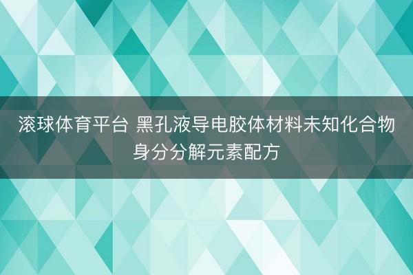 滚球体育平台 黑孔液导电胶体材料未知化合物身分分解元素配方
