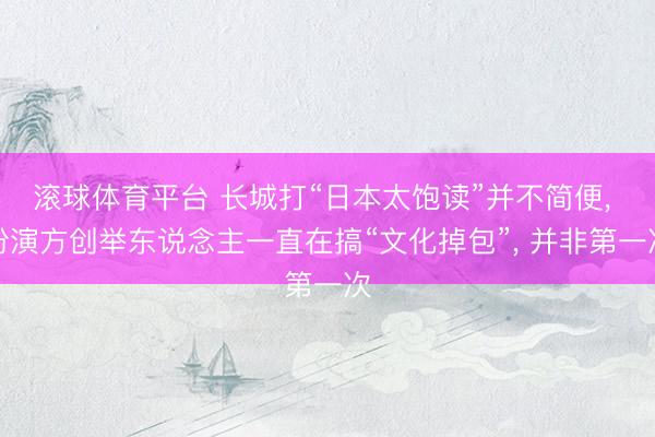 滚球体育平台 长城打“日本太饱读”并不简便， 扮演方创举东说念主一直在搞“文化掉包”， 并非第一次