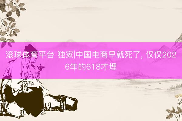滚球体育平台 独家|中国电商早就死了， 仅仅2026年的618才埋