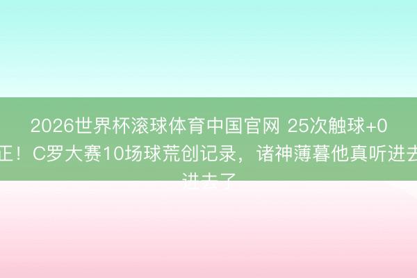 2026世界杯滚球体育中国官网 25次触球+0射正!C罗大赛10场球荒创记录,诸神薄暮他真听进去了