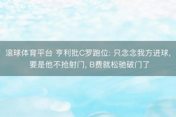 滚球体育平台 亨利批C罗跑位: 只念念我方进球， 要是他不抢射门， B费就松驰破门了