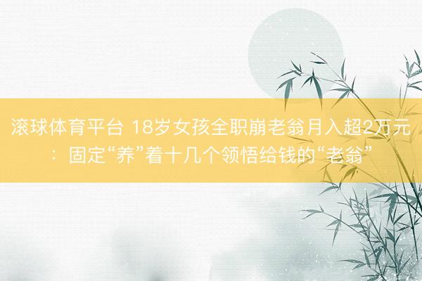 滚球体育平台 18岁女孩全职崩老翁月入超2万元：固定“养”着十几个领悟给钱的“老翁”