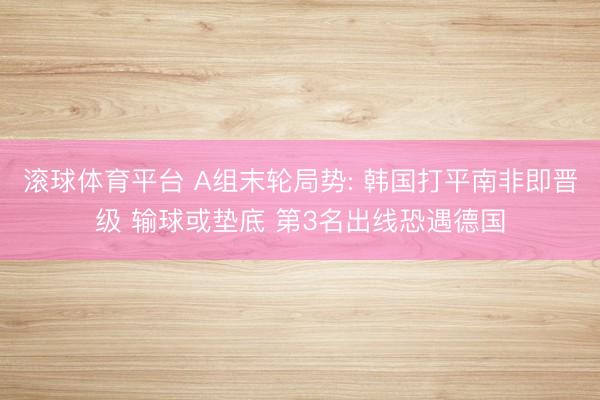 滚球体育平台 A组末轮局势: 韩国打平南非即晋级 输球或垫底 第3名出线恐遇德国
