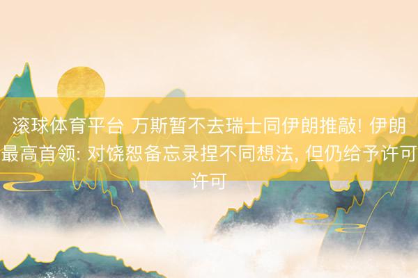 滚球体育平台 万斯暂不去瑞士同伊朗推敲! 伊朗最高首领: 对饶恕备忘录捏不同想法， 但仍给予许可