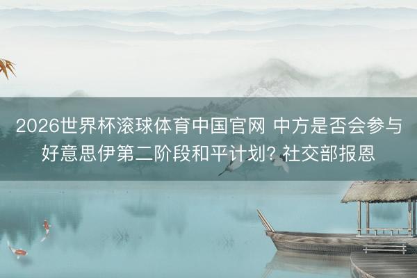 2026世界杯滚球体育中国官网 中方是否会参与好意思伊第二阶段和平计划? 社交部报恩