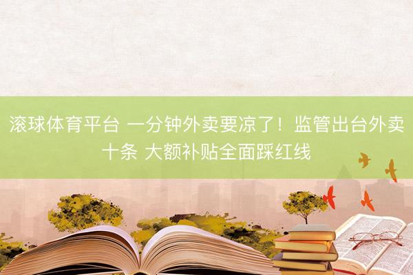 滚球体育平台 一分钟外卖要凉了！监管出台外卖十条 大额补贴全面踩红线