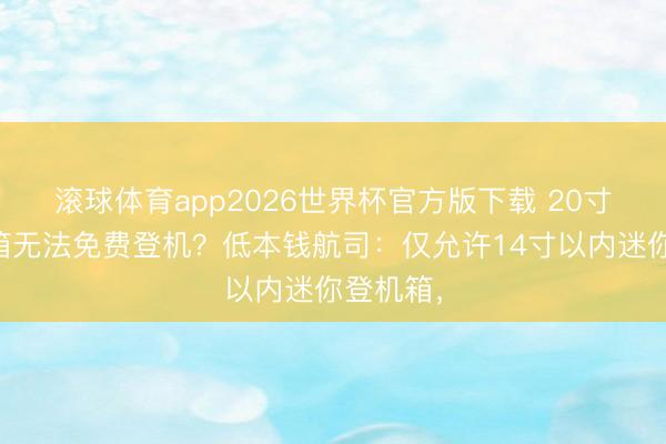 滚球体育app2026世界杯官方版下载 20寸的行李箱无法免费登机?低本钱航司:仅允许14寸以内迷你登机箱,