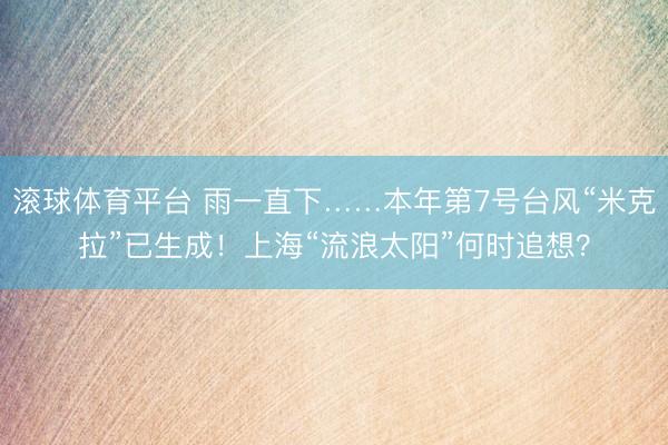 滚球体育平台 雨一直下……本年第7号台风“米克拉”已生成！上海“流浪太阳”何时追想？